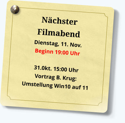 Nächster Filmabend Dienstag, 11. Nov. Beginn 19:00 Uhr31.0kt. 15:00 UhrVortrag B. Krug: Umstellung Win10 auf 11 